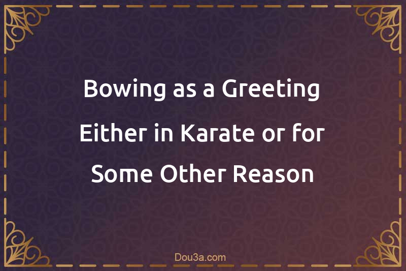 Bowing as a Greeting Either in Karate or for Some Other Reason