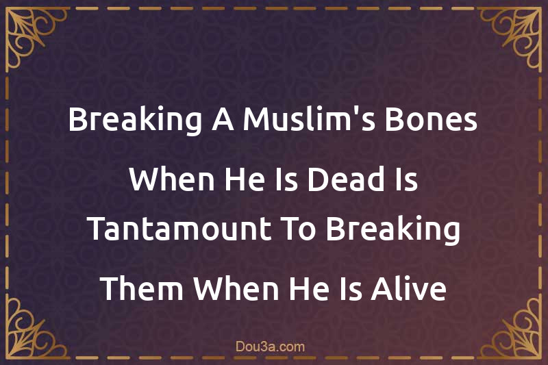 Breaking A Muslim's Bones When He Is Dead Is Tantamount To Breaking Them When He Is Alive