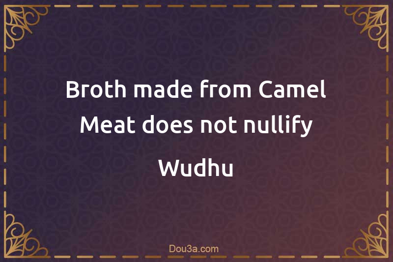 Broth made from Camel Meat does not nullify Wudhu