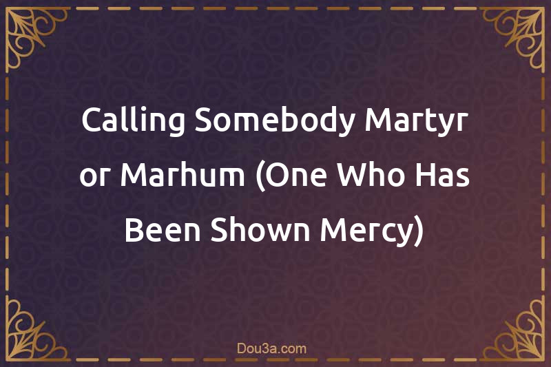 Calling Somebody Martyr or Marhum (One Who Has Been Shown Mercy)
