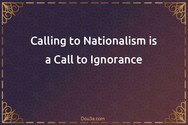 Calling to Nationalism is a Call to Ignorance