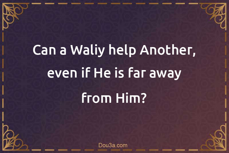 Can a Waliy help Another, even if He is far away from Him?