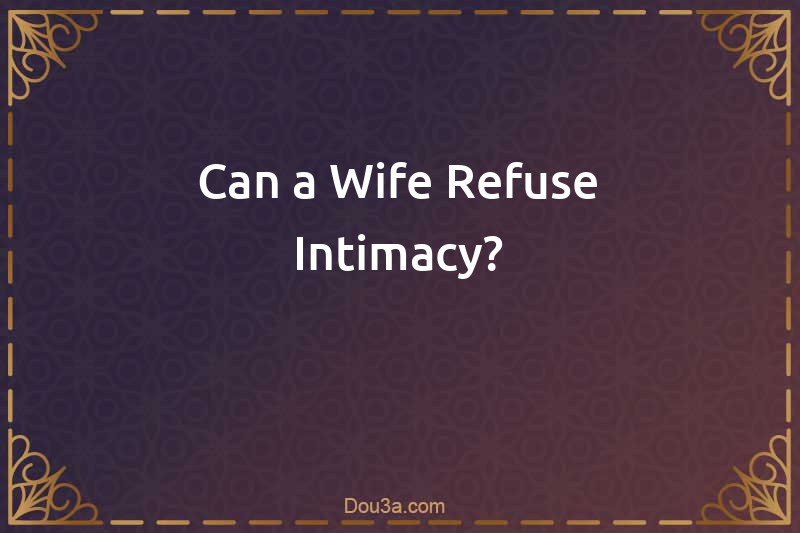 Can a Wife Refuse Intimacy?