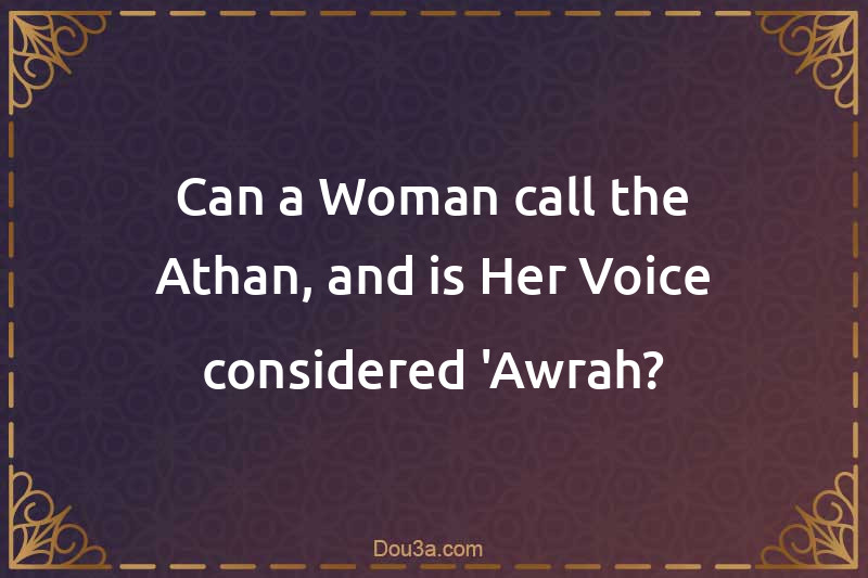 Can a Woman call the Athan, and is Her Voice considered 'Awrah?