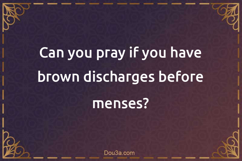 Can you pray if you have brown discharges before menses?