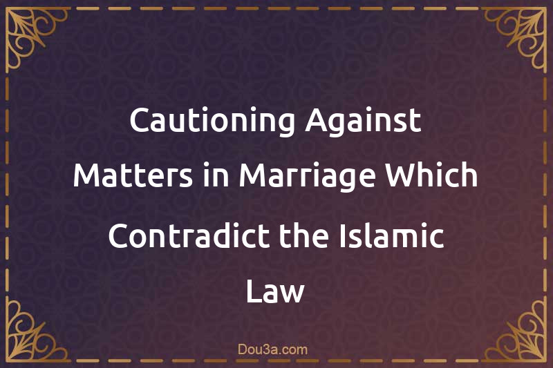 Cautioning Against Matters in Marriage Which Contradict the Islamic Law