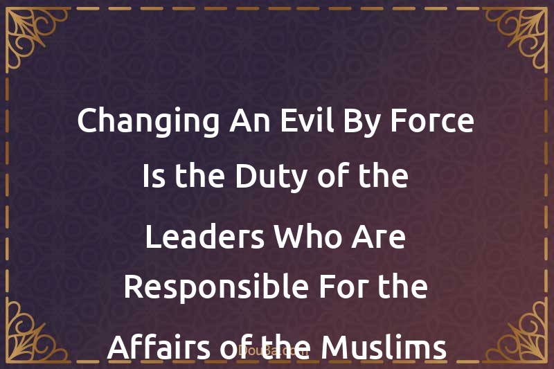 Changing An Evil By Force Is the Duty of the Leaders Who Are Responsible For the Affairs of the Muslims