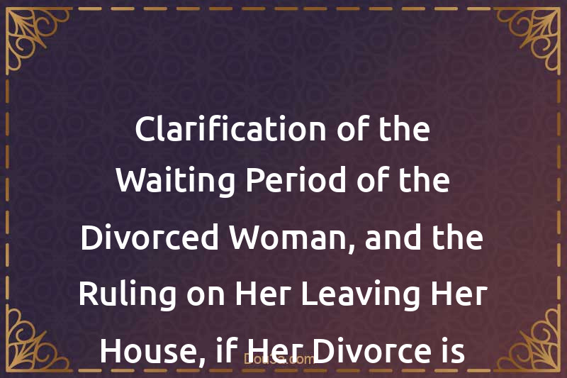 Clarification of the Waiting Period of the Divorced Woman, and the Ruling on Her Leaving Her House, if Her Divorce is Revocable