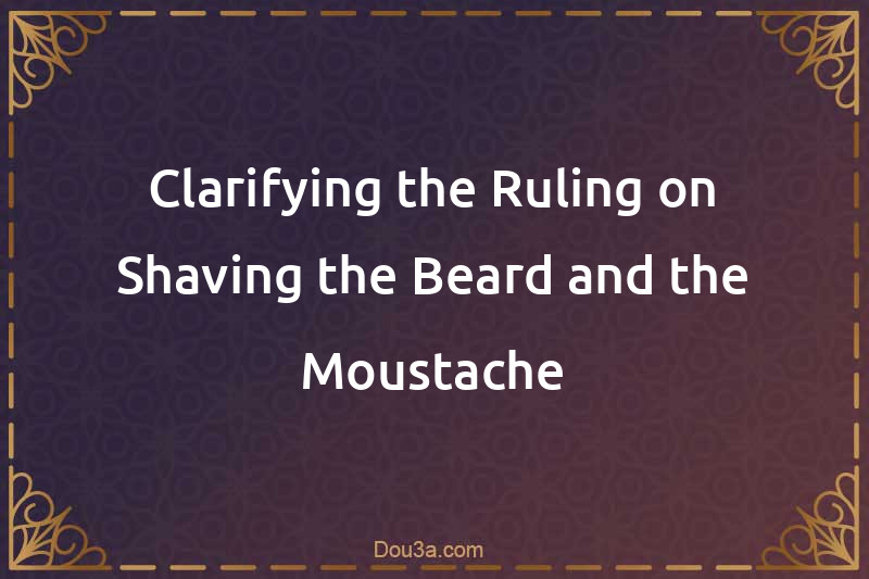 Clarifying the Ruling on Shaving the Beard and the Moustache