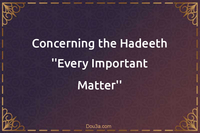 Concerning the Hadeeth ''Every Important Matter''