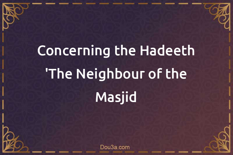 Concerning the Hadeeth 'The Neighbour of the Masjid
