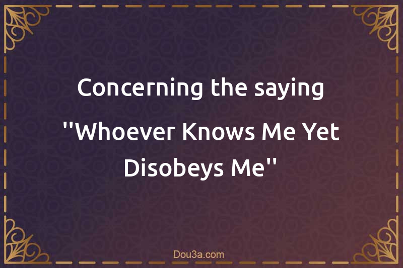 Concerning the saying ''Whoever Knows Me Yet Disobeys Me''