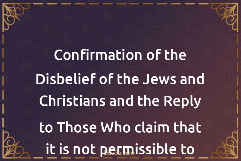 Confirmation of the Disbelief of the Jews and Christians and the Reply to Those Who claim that it is not permissible to declare them Disbelievers
