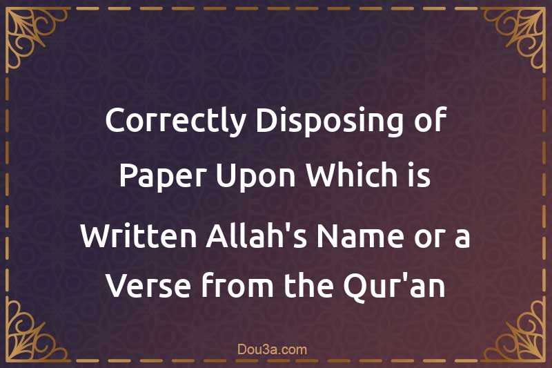 Correctly Disposing of Paper Upon Which is Written Allah's Name or a Verse from the Qur'an