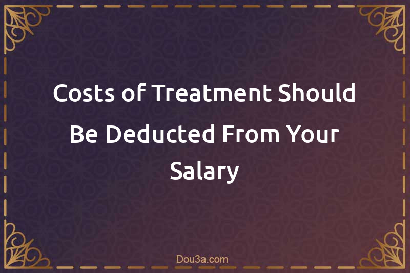 Costs of Treatment Should Be Deducted From Your Salary