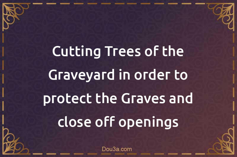 Cutting Trees of the Graveyard in order to protect the Graves and close off openings