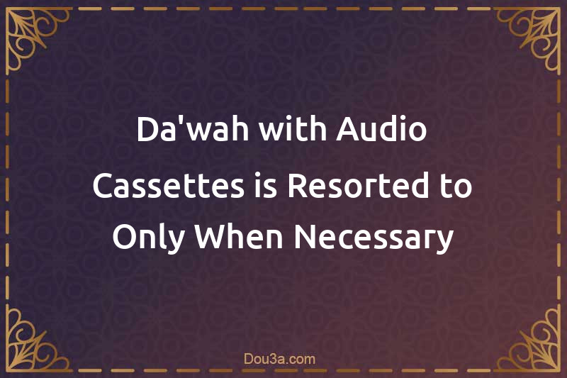 Da'wah with Audio Cassettes is Resorted to Only When Necessary