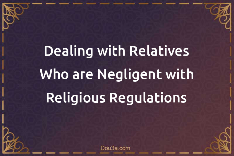 Dealing with Relatives Who are Negligent with Religious Regulations