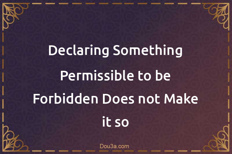 Declaring Something Permissible to be Forbidden Does not Make it so