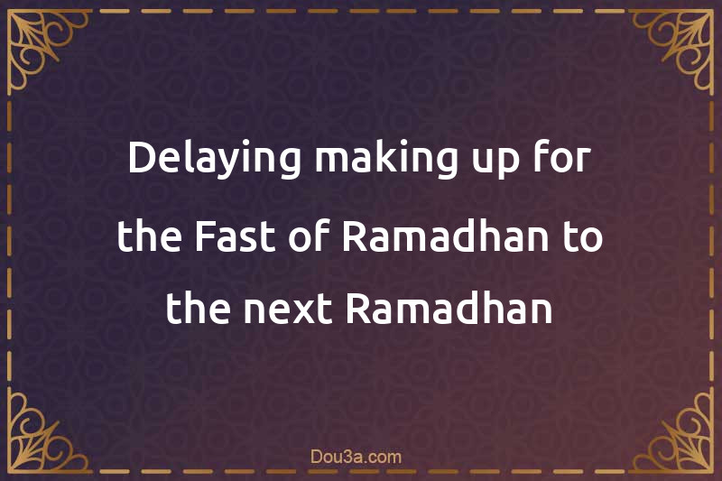 Delaying making up for the Fast of Ramadhan to the next Ramadhan