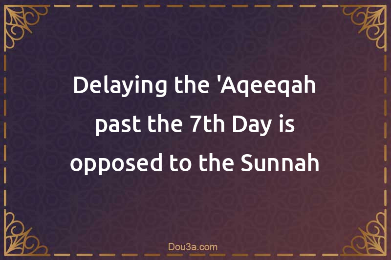 Delaying the 'Aqeeqah past the 7th Day is opposed to the Sunnah