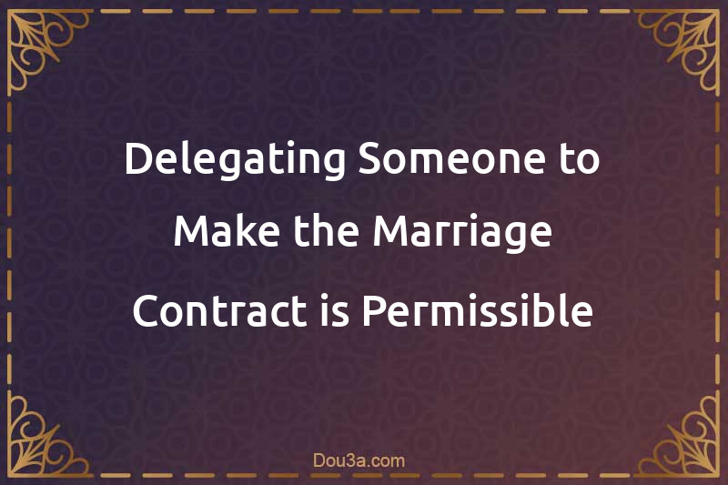 Delegating Someone to Make the Marriage Contract is Permissible