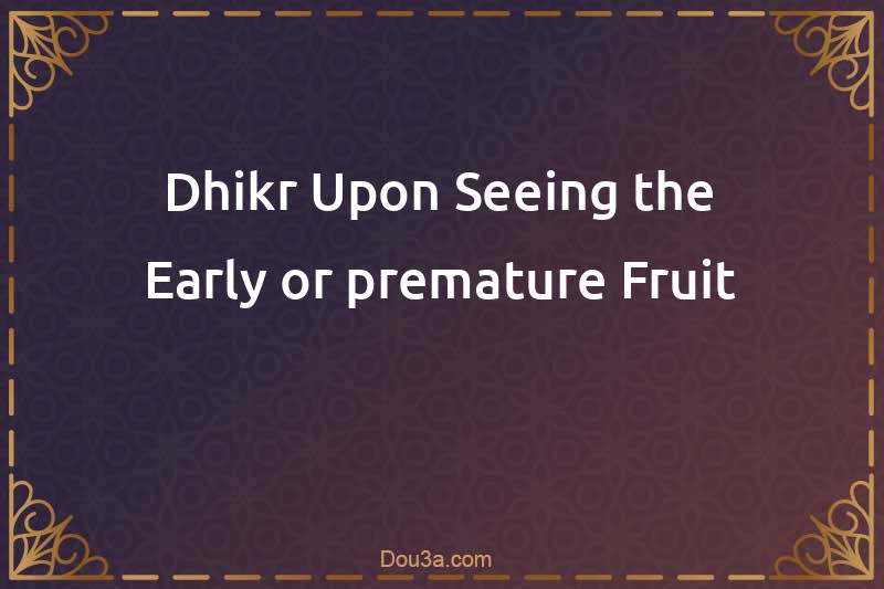 Dhikr Upon Seeing the Early or premature Fruit