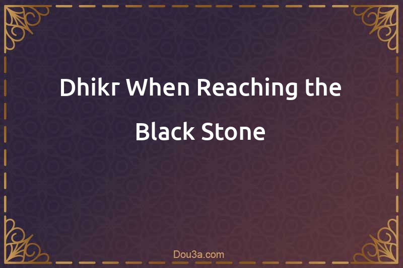 Dhikr When Reaching the Black Stone