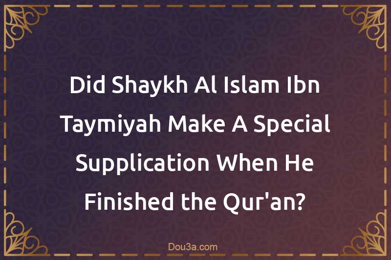 Did Shaykh-Al-Islam Ibn Taymiyah Make A Special Supplication When He Finished the Qur'an?