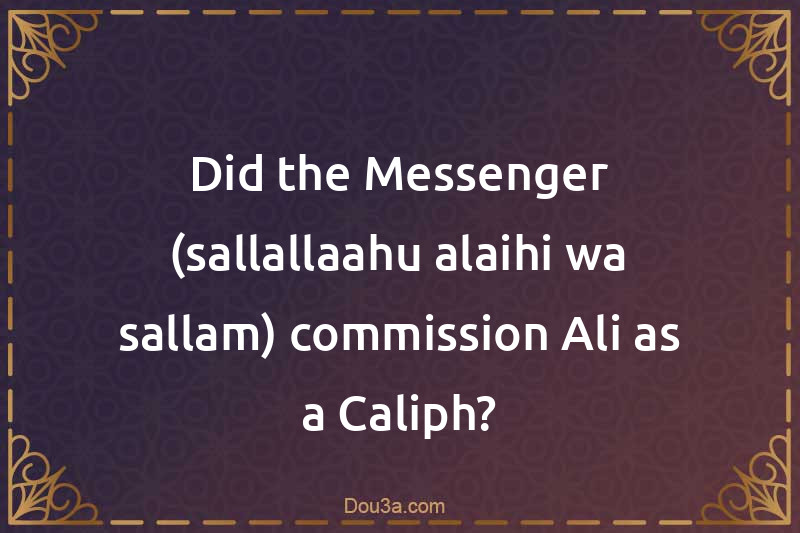 Did the Messenger (sallallaahu alaihi wa sallam) commission Ali as a Caliph?