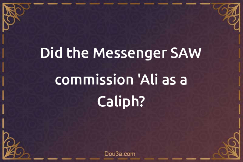 Did the Messenger SAW commission 'Ali as a Caliph?