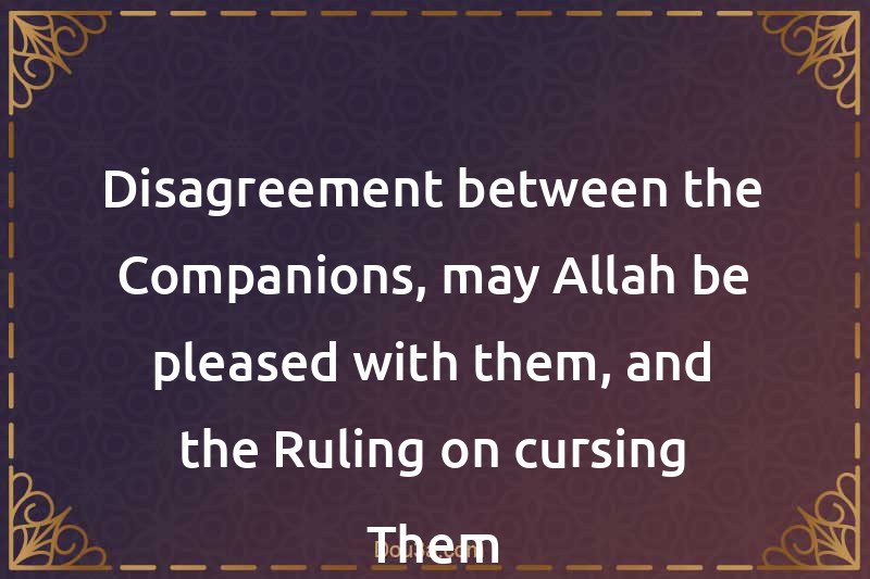 Disagreement between the Companions, may Allah be pleased with them, and the Ruling on cursing Them