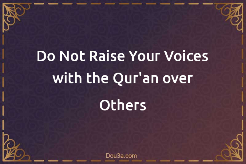 Do Not Raise Your Voices with the Qur'an over Others