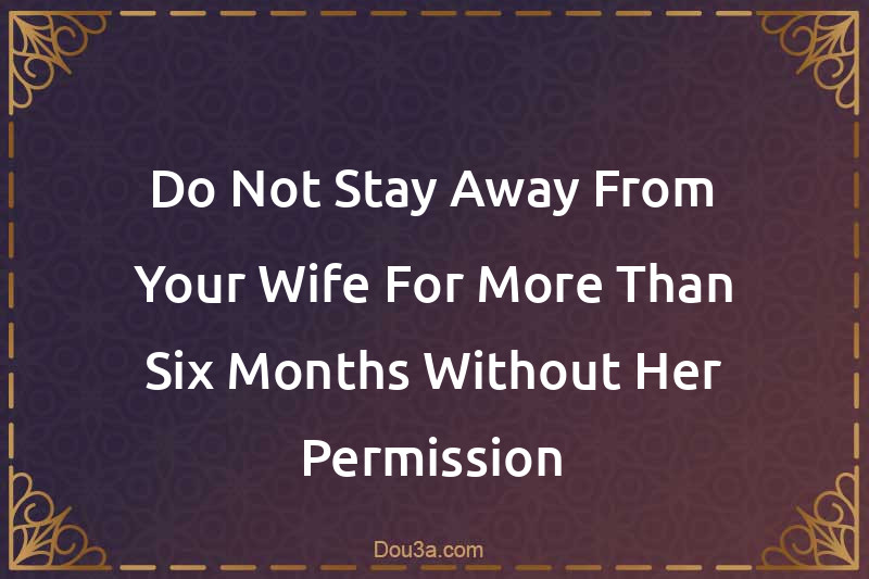 Do Not Stay Away From Your Wife For More Than Six Months Without Her Permission
