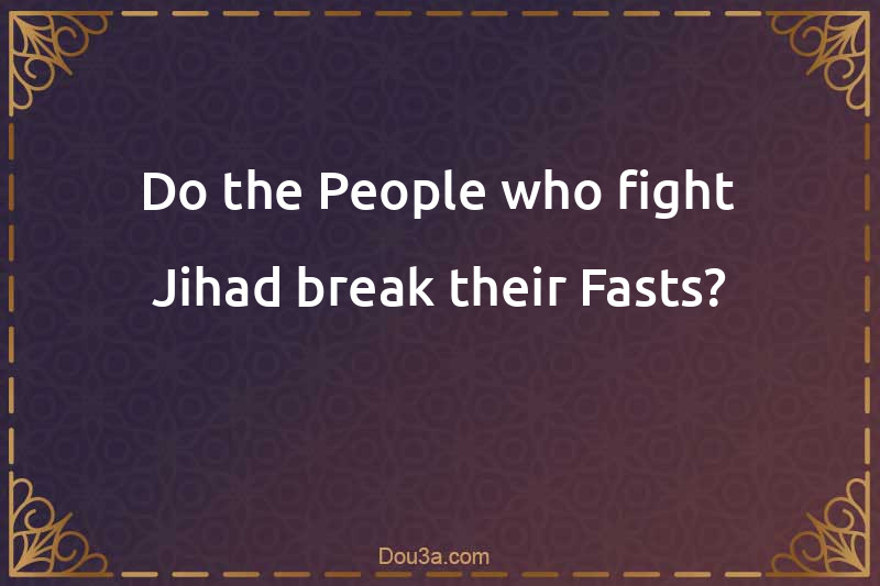 Do the People who fight Jihad break their Fasts?