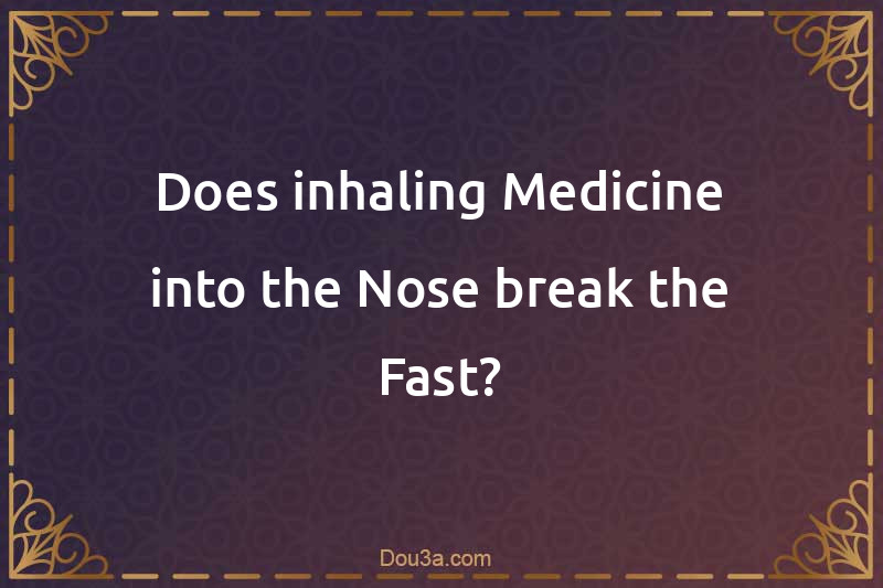 Does inhaling Medicine into the Nose break the Fast?