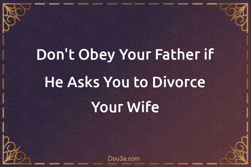 Don't Obey Your Father if He Asks You to Divorce Your Wife