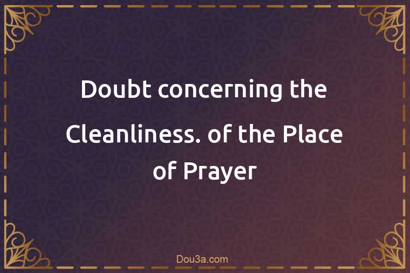 Doubt concerning the Cleanliness. of the Place of Prayer