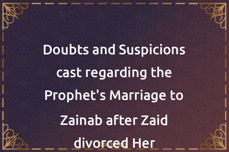 Doubts and Suspicions cast regarding the Prophet's Marriage to Zainab after Zaid divorced Her