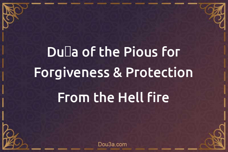 Duʿa of the Pious for Forgiveness & Protection From the Hell-fire