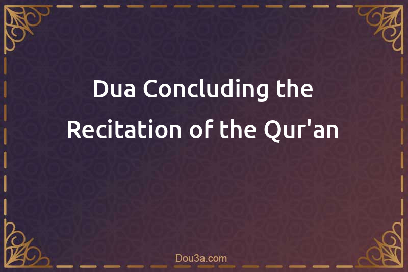 Dua Concluding the Recitation of the Qur'an