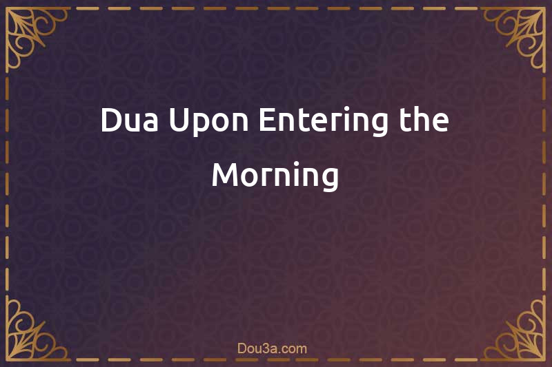 Dua Upon Entering the Morning