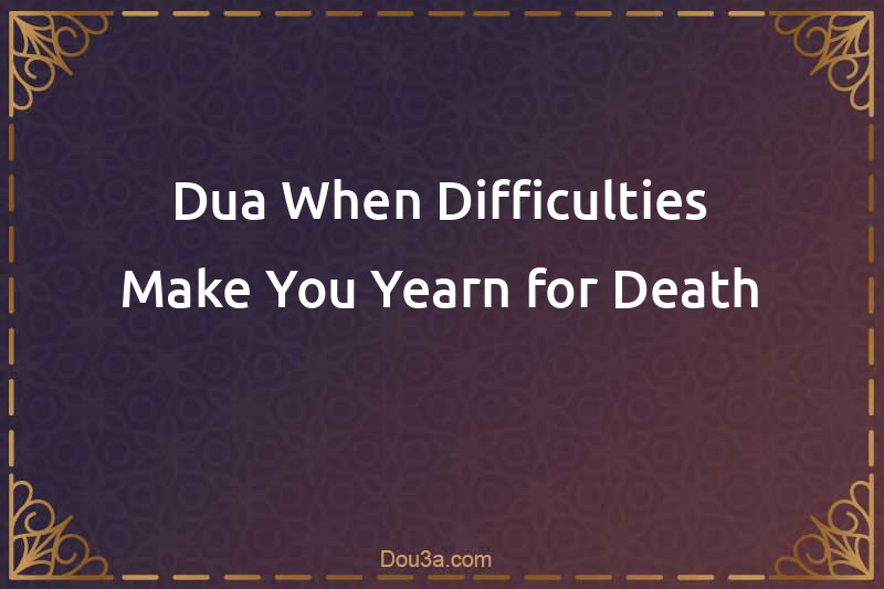 Dua When Difficulties Make You Yearn for Death