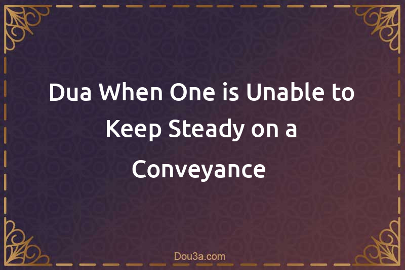 Dua When One is Unable to Keep Steady on a Conveyance 
