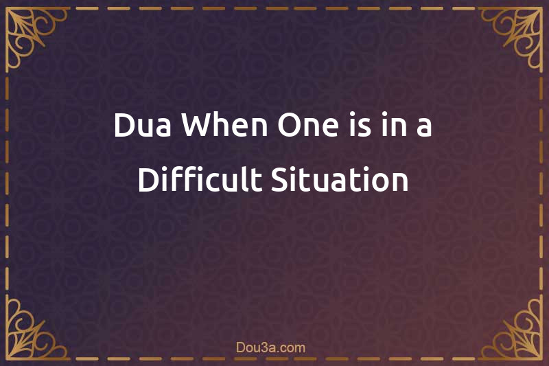 Dua When One is in a Difficult Situiation