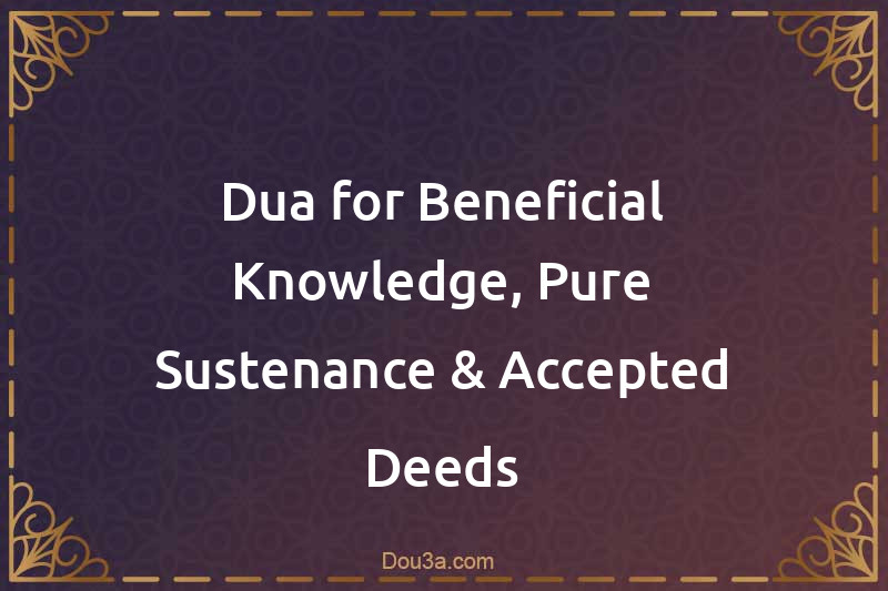 Dua for Beneficial Knowledge, Pure Sustenance & Accepted Deeds