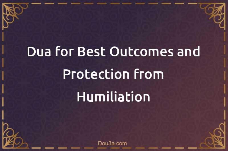 Dua for Best Outcomes and Protection from Humiliation