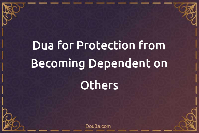 Dua for Protection from Becoming Dependent on Others