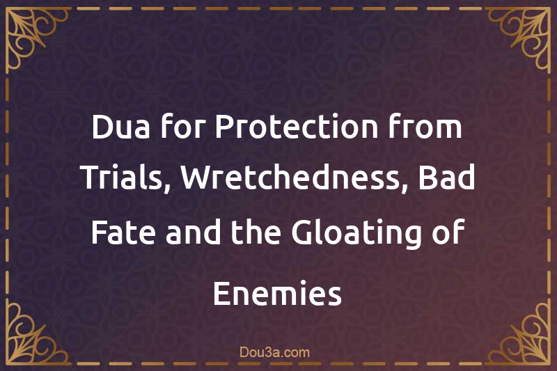 Dua for Protection from Trials, Wretchedness, Bad Fate and the Gloating of Enemies