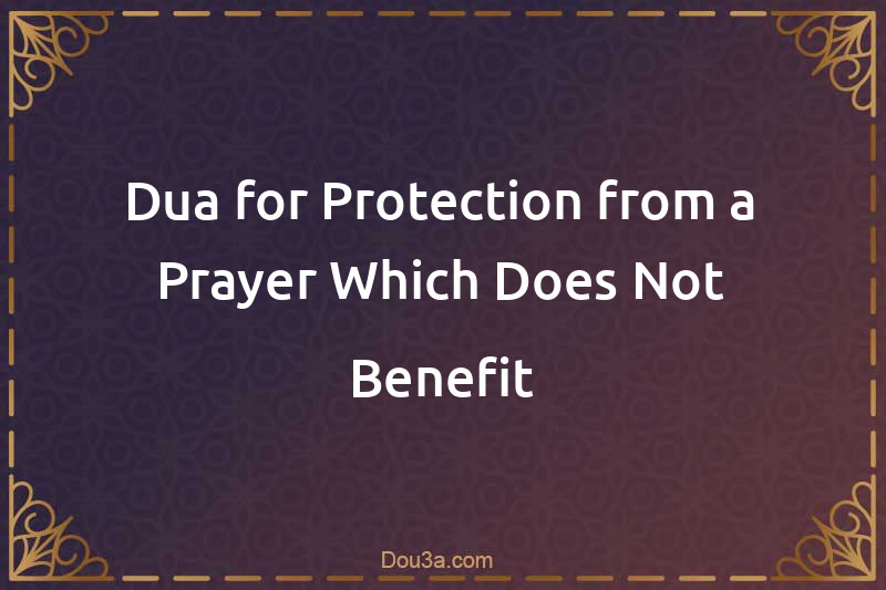 Dua for Protection from a Prayer Which Does Not Benefit